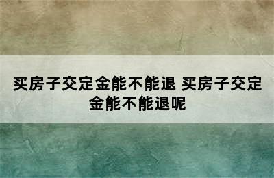 买房子交定金能不能退 买房子交定金能不能退呢